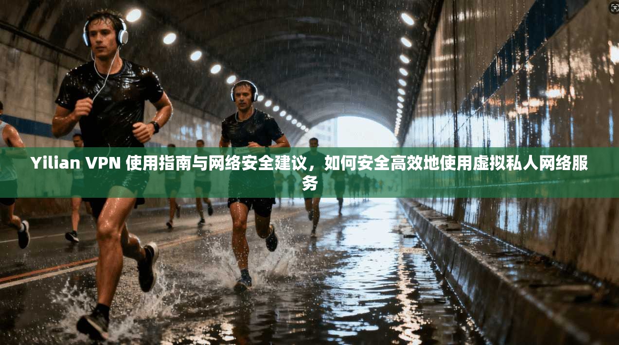 Yilian VPN 使用指南与网络安全建议，如何安全高效地使用虚拟私人网络服务