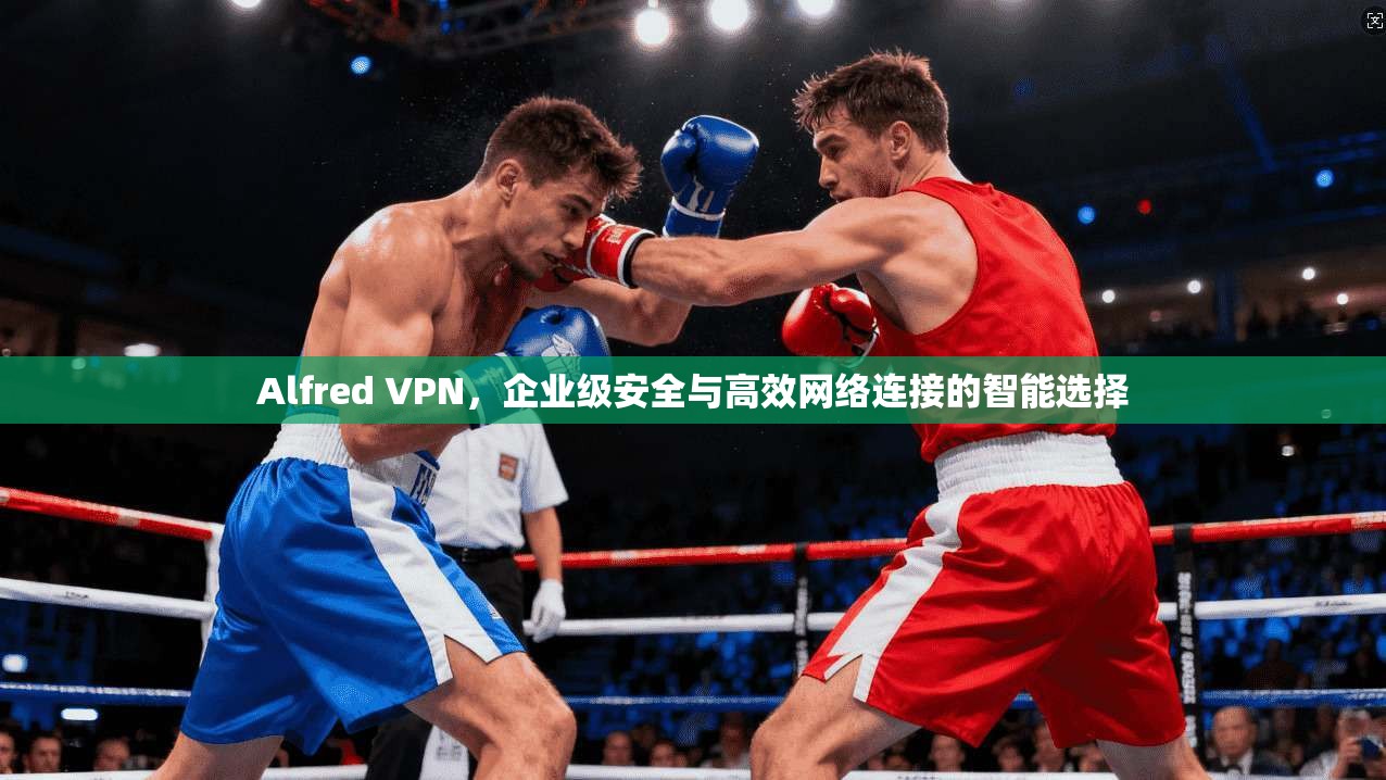 Alfred VPN，企业级安全与高效网络连接的智能选择