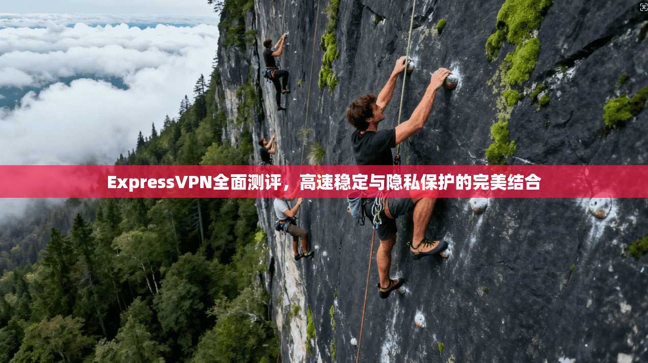 ExpressVPN全面测评，高速稳定与隐私保护的完美结合