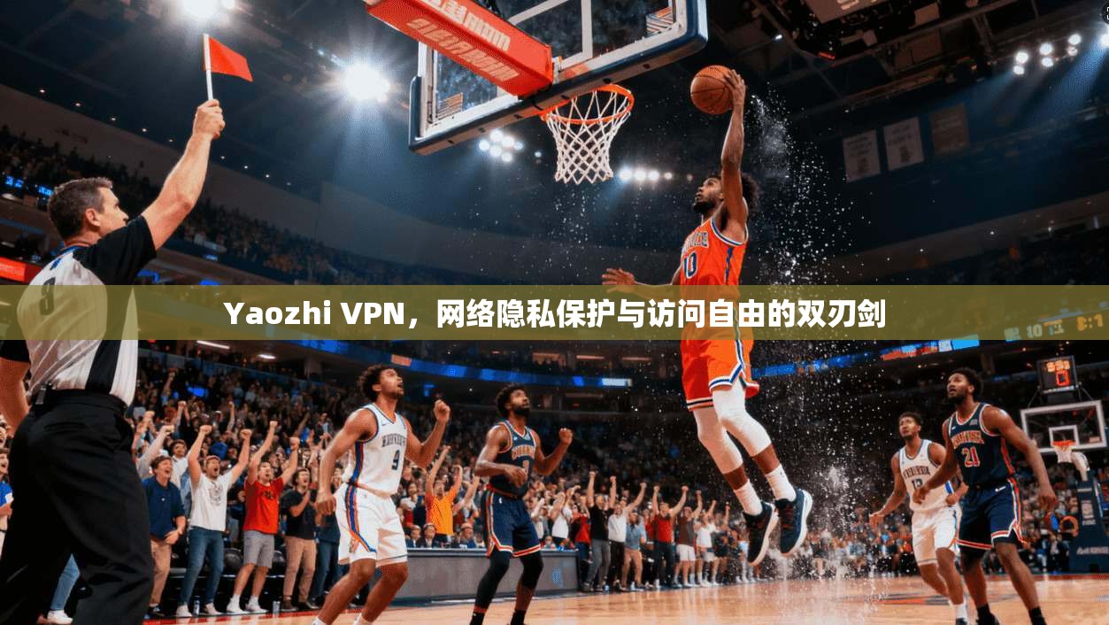 Yaozhi VPN，网络隐私保护与访问自由的双刃剑