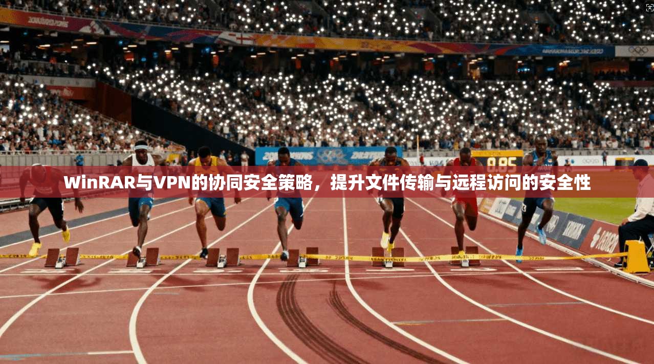 WinRAR与VPN的协同安全策略，提升文件传输与远程访问的安全性