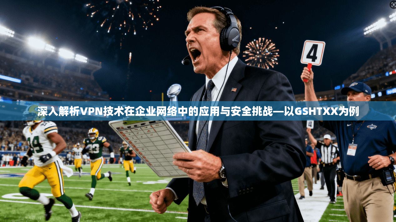 深入解析VPN技术在企业网络中的应用与安全挑战—以GSHTXX为例