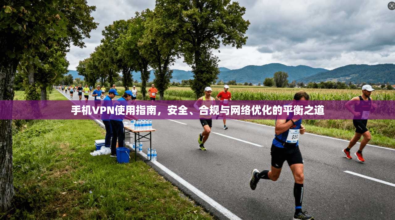 手机VPN使用指南，安全、合规与网络优化的平衡之道