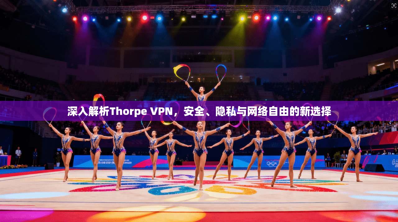 深入解析Thorpe VPN，安全、隐私与网络自由的新选择