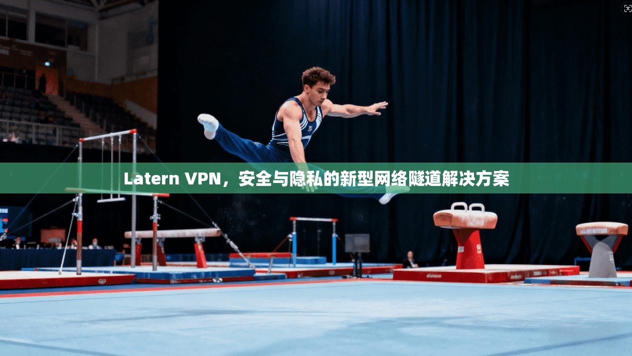Latern VPN，安全与隐私的新型网络隧道解决方案