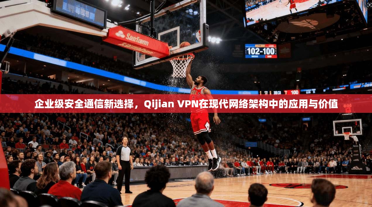 企业级安全通信新选择，Qijian VPN在现代网络架构中的应用与价值