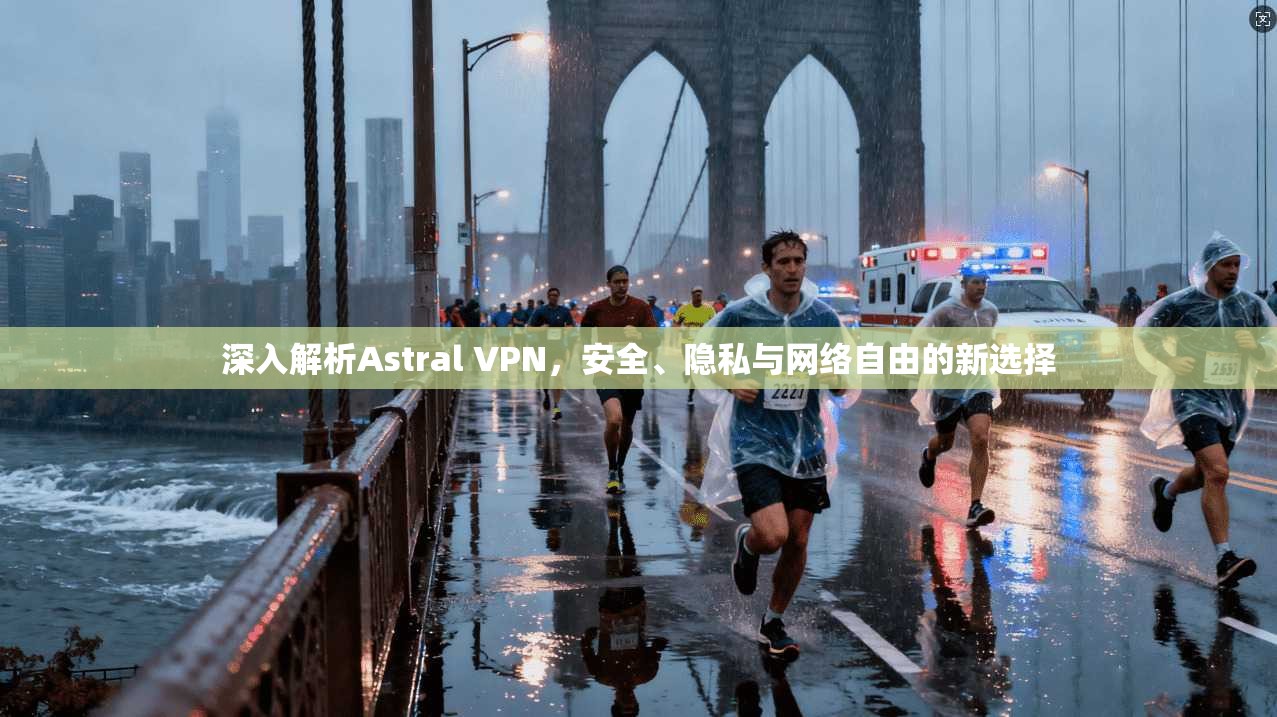深入解析Astral VPN，安全、隐私与网络自由的新选择