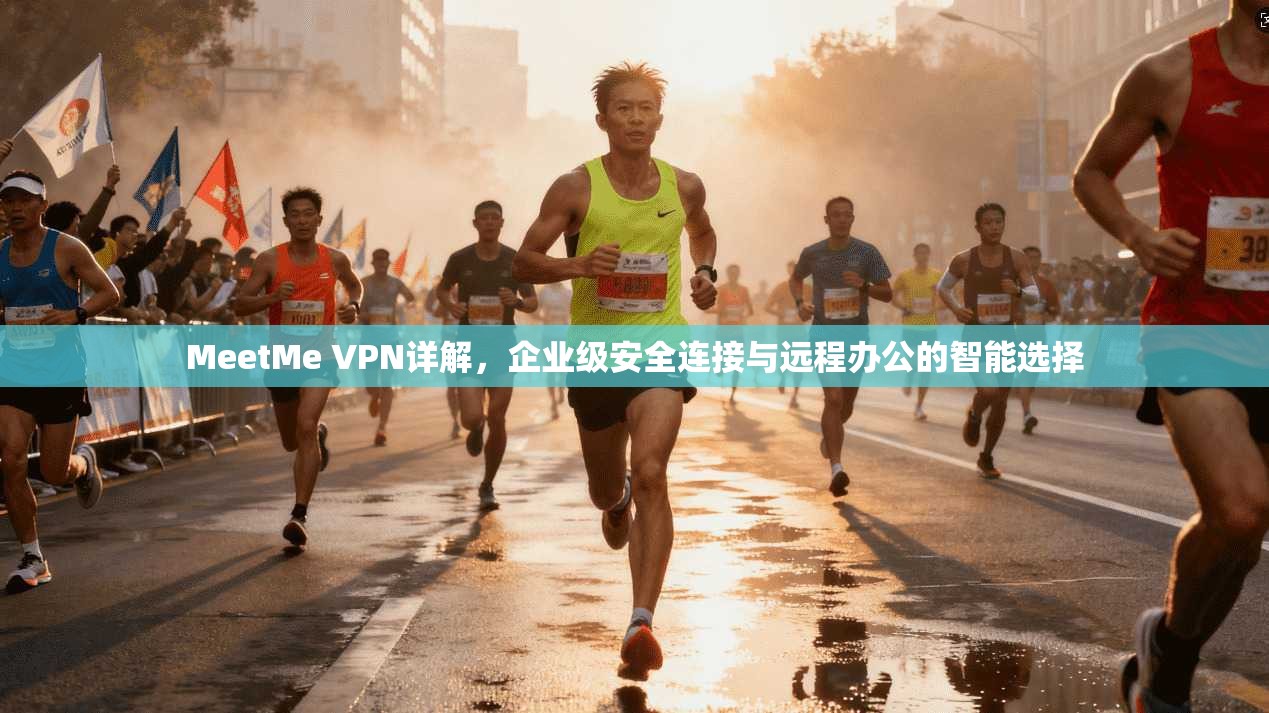 MeetMe VPN详解，企业级安全连接与远程办公的智能选择