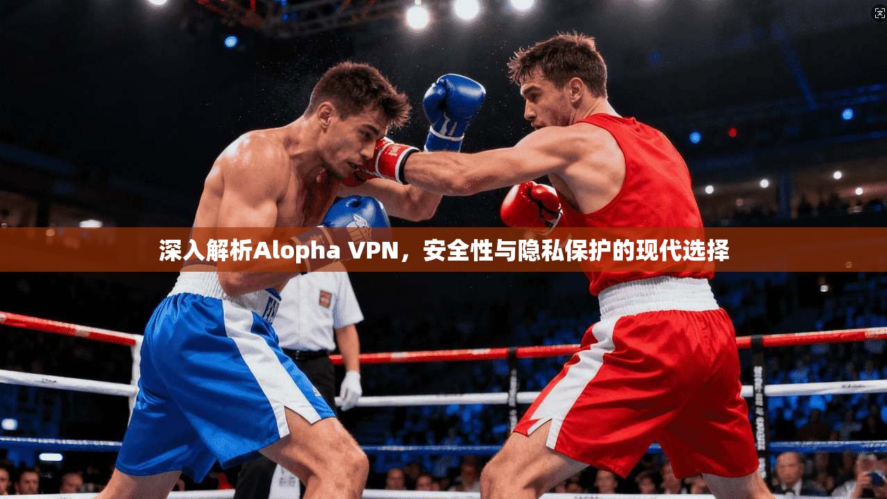 深入解析Alopha VPN，安全性与隐私保护的现代选择