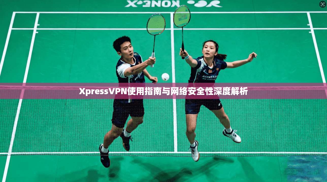 XpressVPN使用指南与网络安全性深度解析