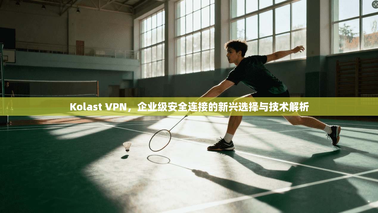 Kolast VPN，企业级安全连接的新兴选择与技术解析