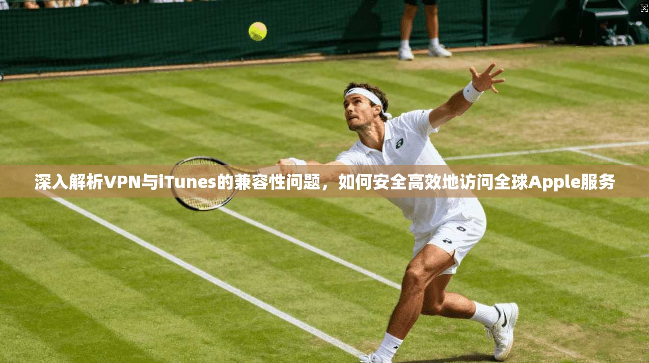 深入解析VPN与iTunes的兼容性问题，如何安全高效地访问全球Apple服务