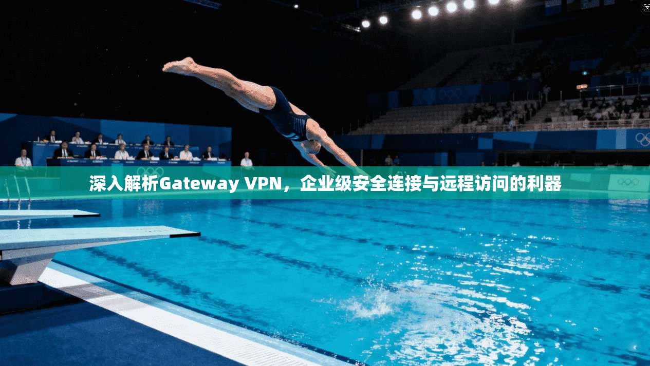 深入解析Gateway VPN，企业级安全连接与远程访问的利器