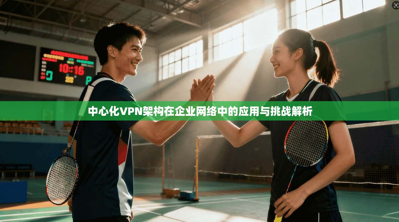 中心化VPN架构在企业网络中的应用与挑战解析