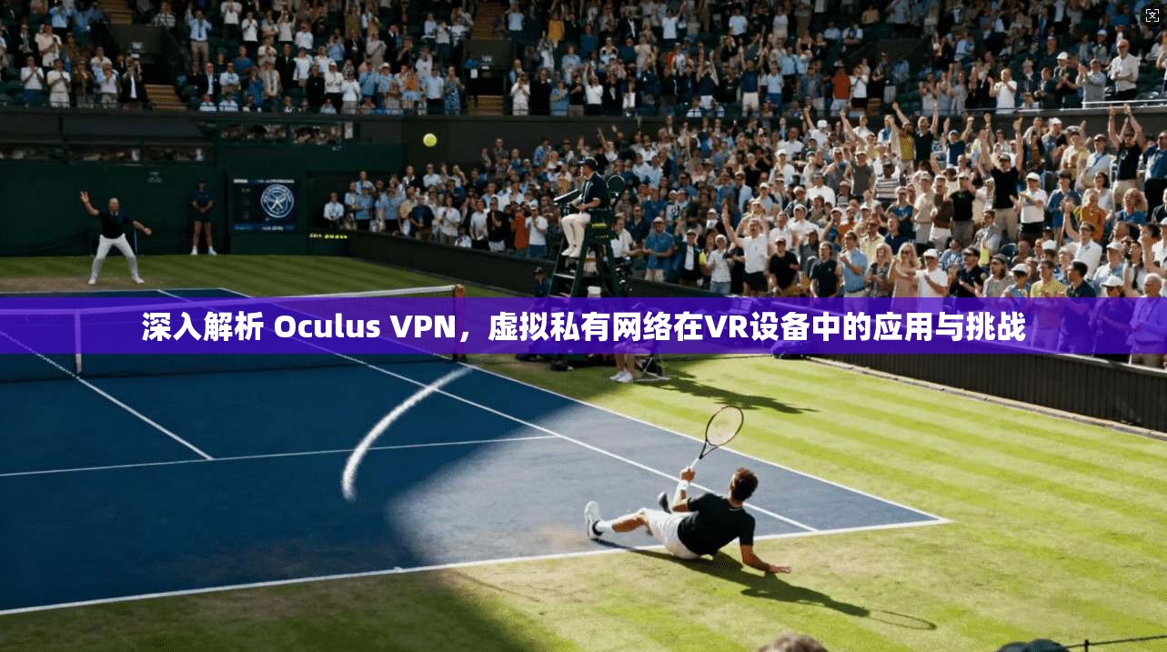 深入解析 Oculus VPN，虚拟私有网络在VR设备中的应用与挑战