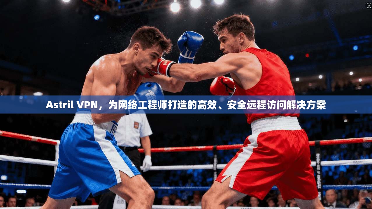 Astril VPN，为网络工程师打造的高效、安全远程访问解决方案