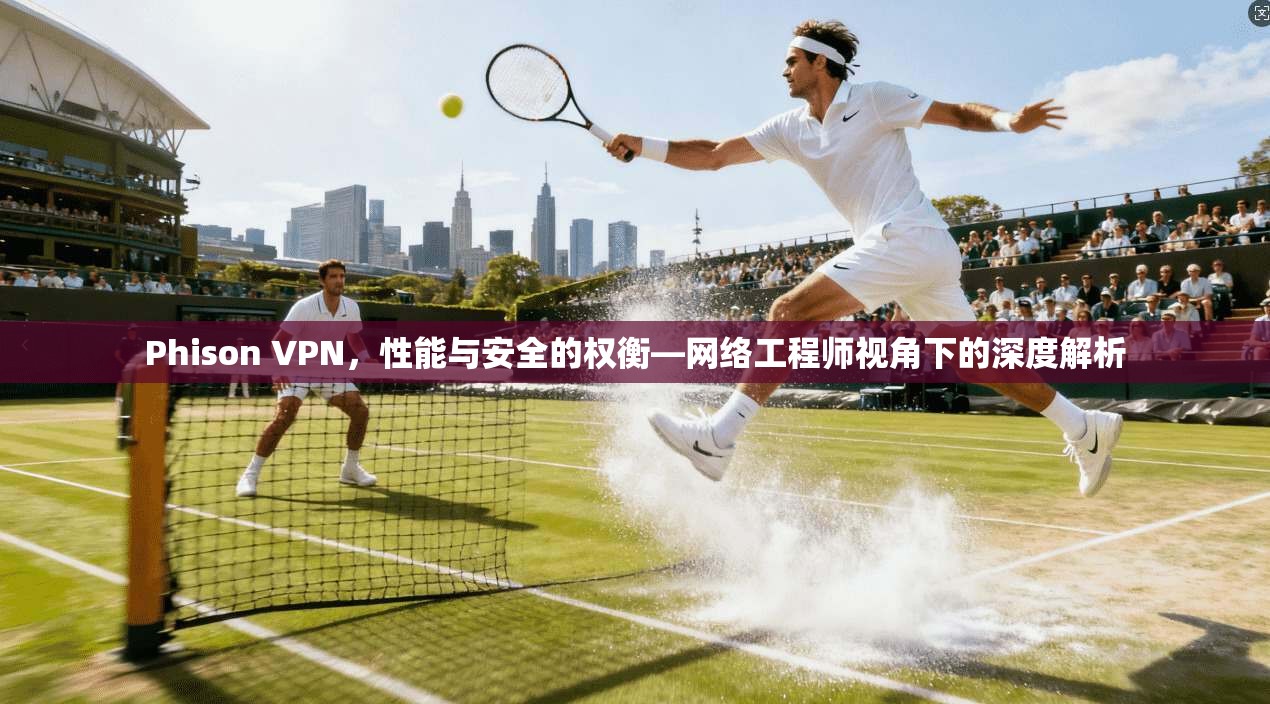 Phison VPN，性能与安全的权衡—网络工程师视角下的深度解析