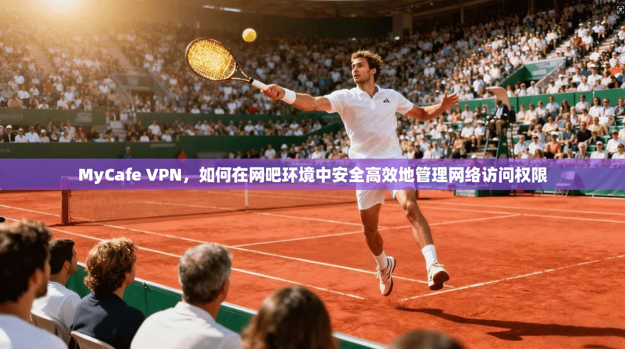 MyCafe VPN，如何在网吧环境中安全高效地管理网络访问权限