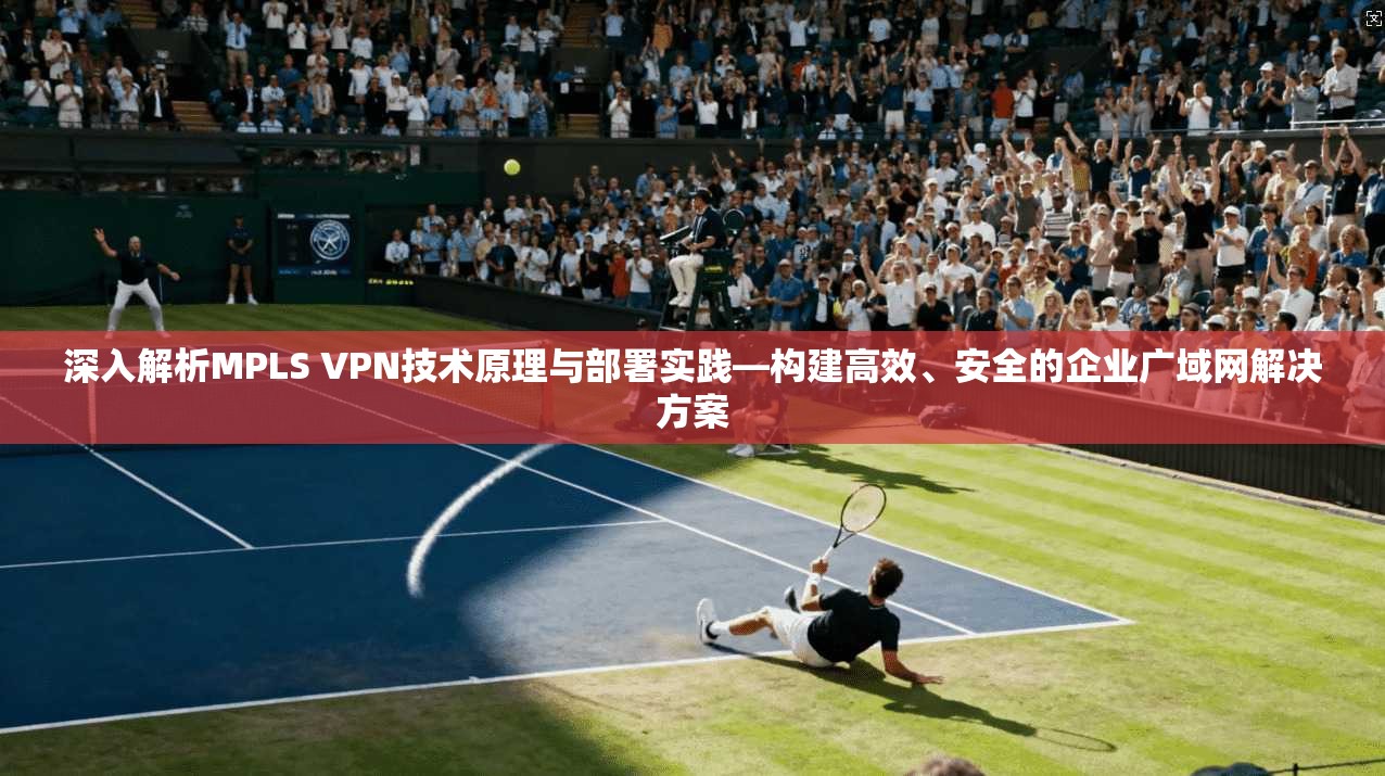 深入解析MPLS VPN技术原理与部署实践—构建高效、安全的企业广域网解决方案