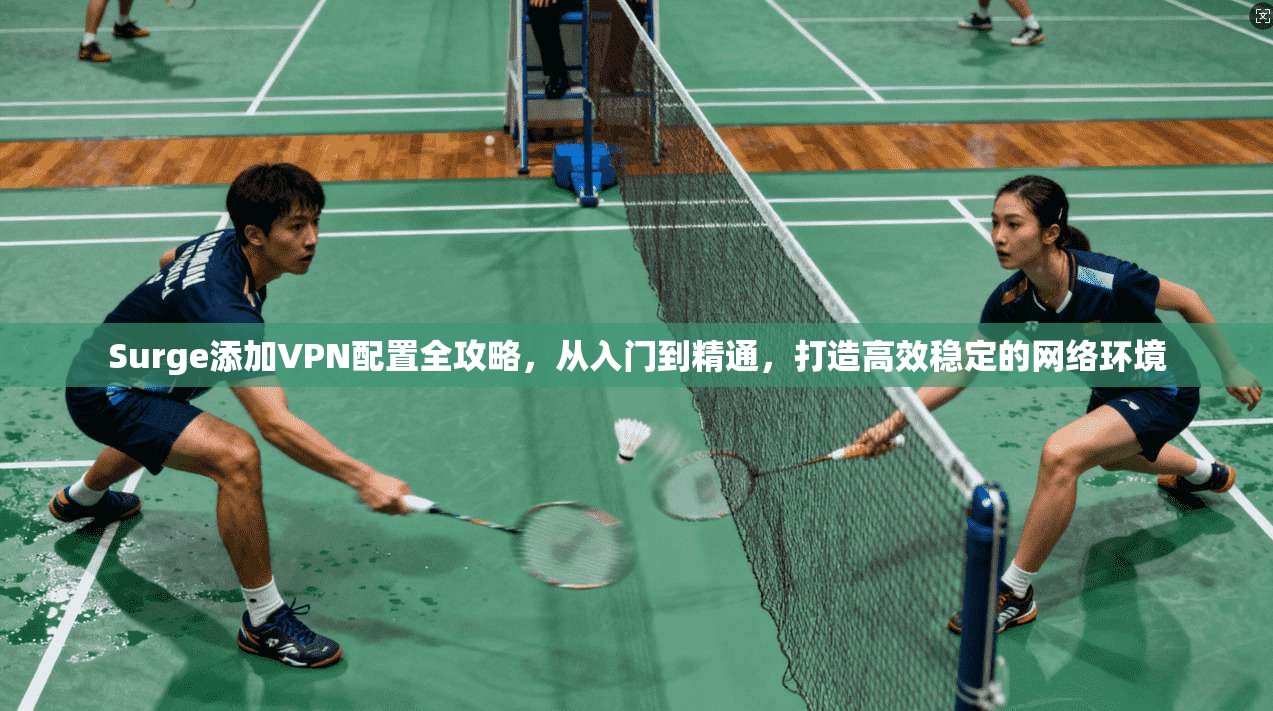 Surge添加VPN配置全攻略，从入门到精通，打造高效稳定的网络环境