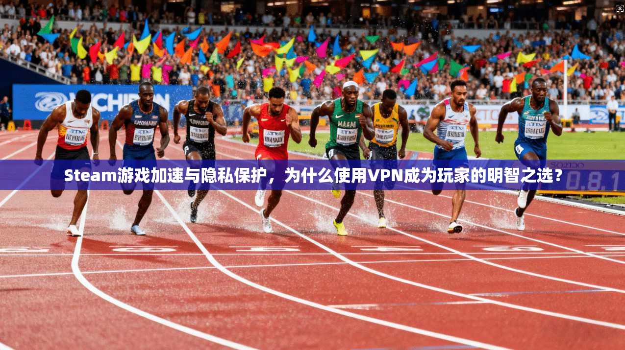Steam游戏加速与隐私保护，为什么使用VPN成为玩家的明智之选？
