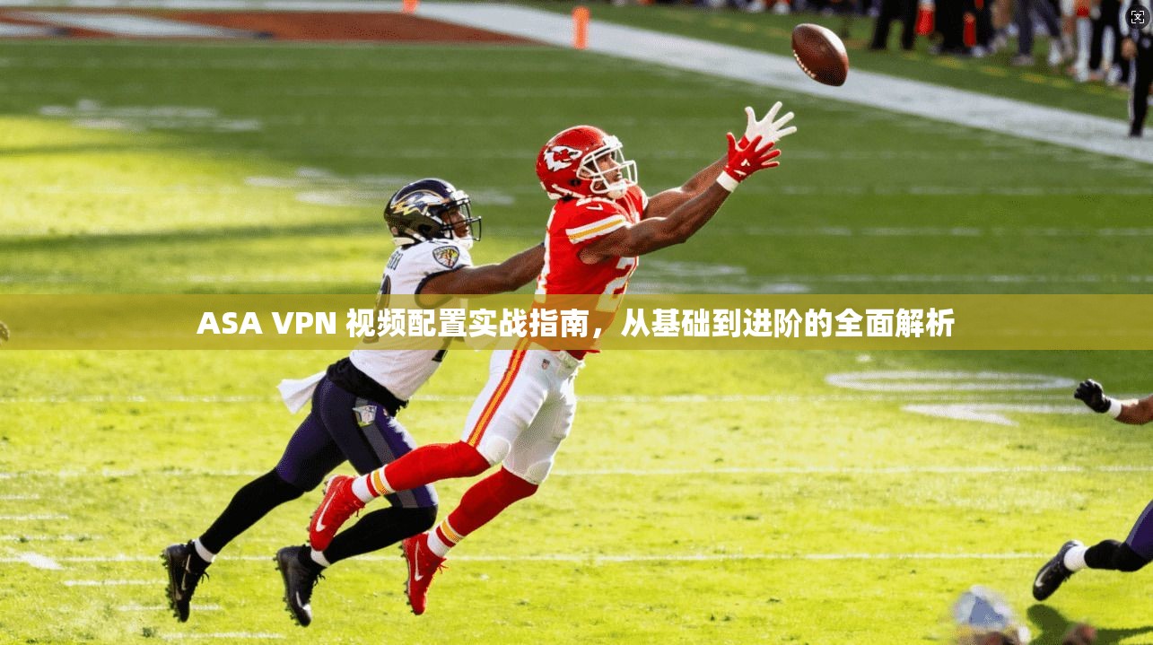 ASA VPN 视频配置实战指南，从基础到进阶的全面解析