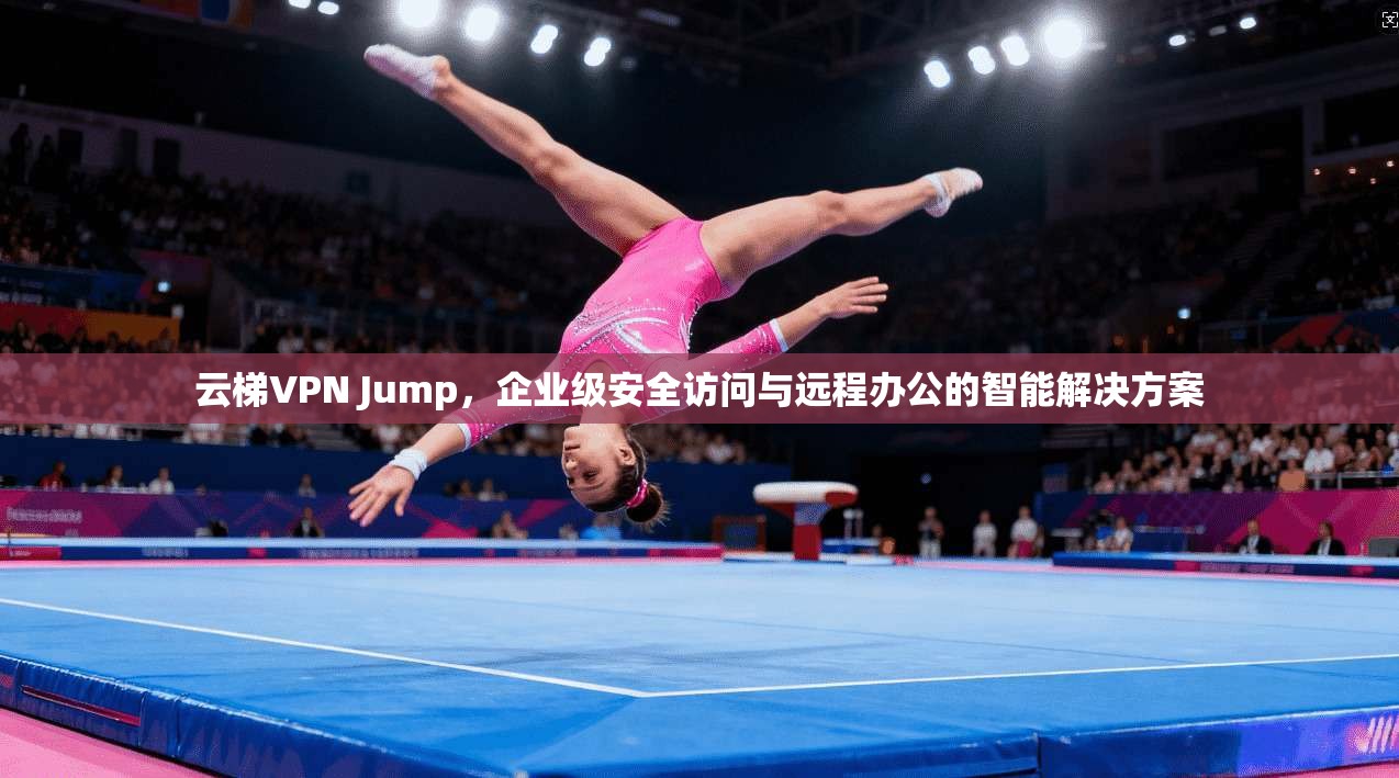 云梯VPN Jump，企业级安全访问与远程办公的智能解决方案