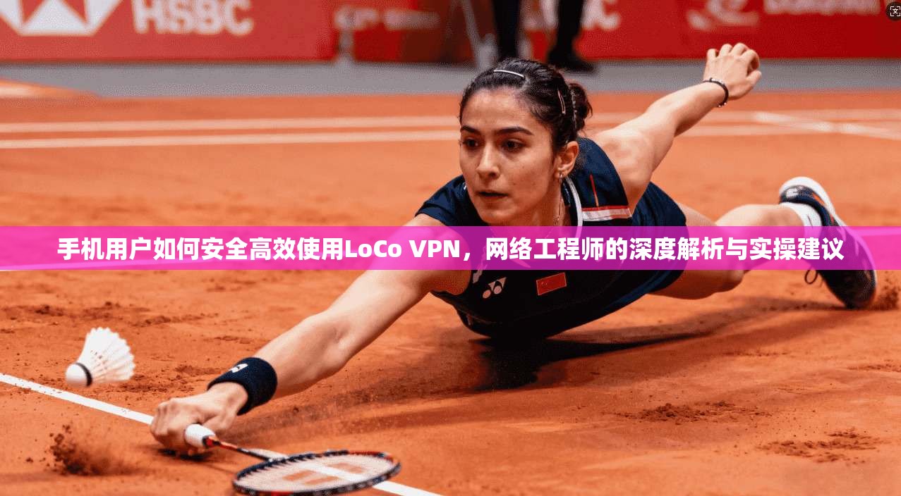 手机用户如何安全高效使用LoCo VPN，网络工程师的深度解析与实操建议