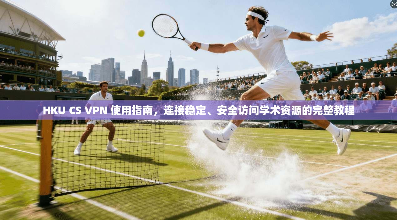 HKU CS VPN 使用指南，连接稳定、安全访问学术资源的完整教程