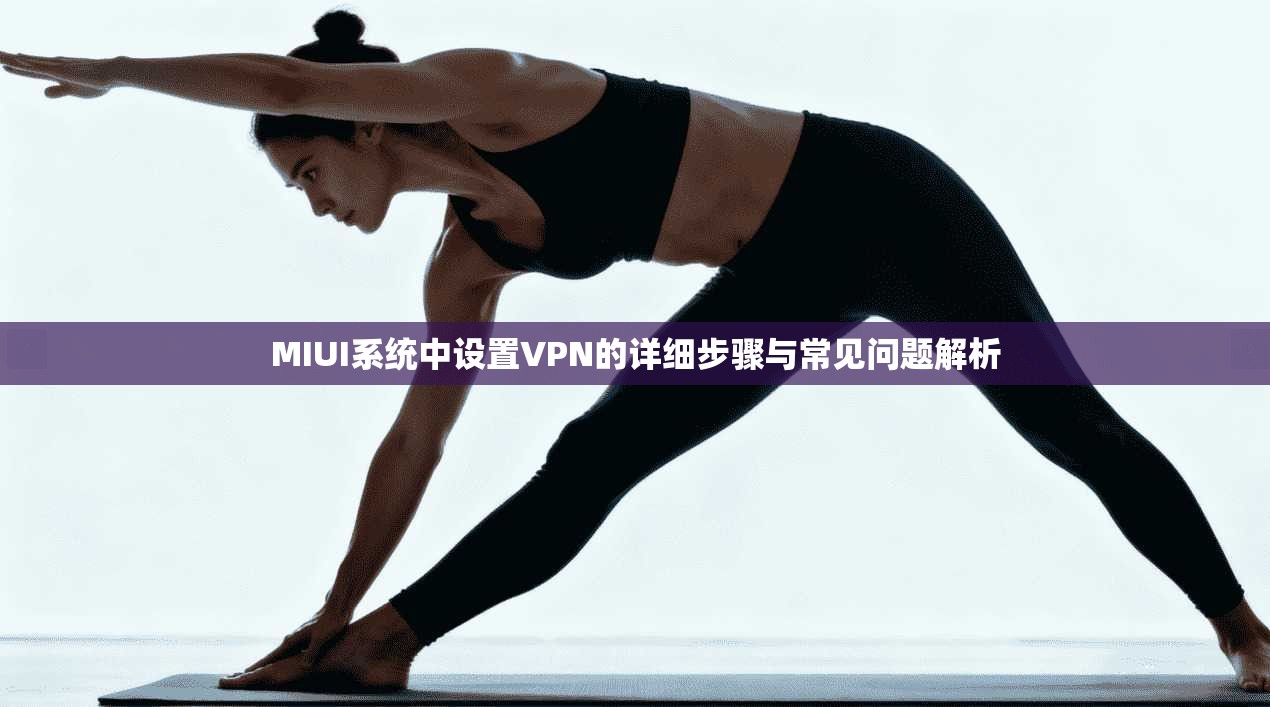 MIUI系统中设置VPN的详细步骤与常见问题解析