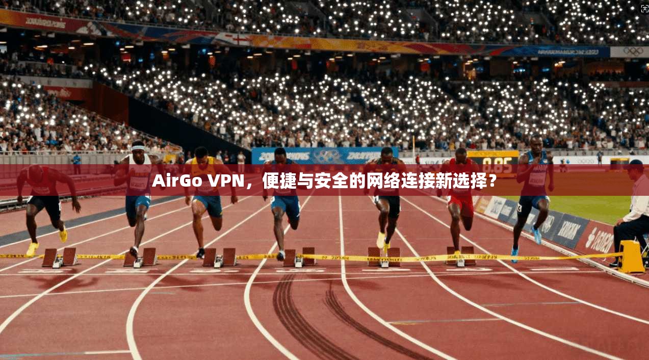 AirGo VPN，便捷与安全的网络连接新选择？