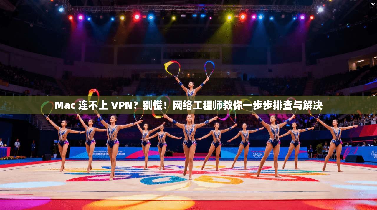 Mac 连不上 VPN？别慌！网络工程师教你一步步排查与解决