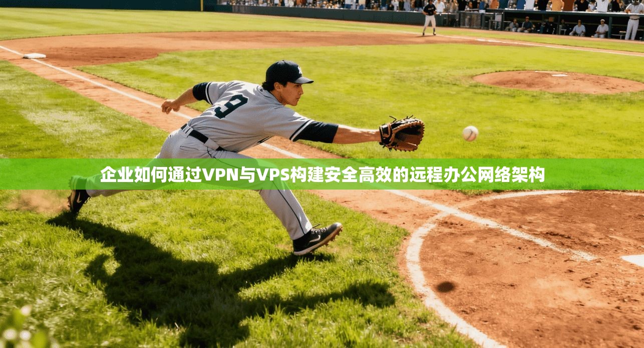 企业如何通过VPN与VPS构建安全高效的远程办公网络架构