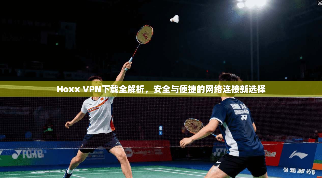 Hoxx VPN下载全解析，安全与便捷的网络连接新选择