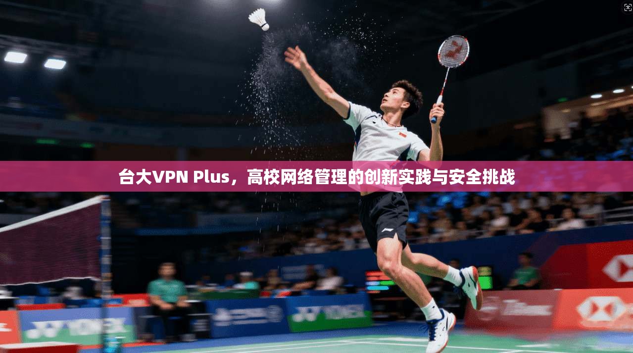 台大VPN Plus，高校网络管理的创新实践与安全挑战