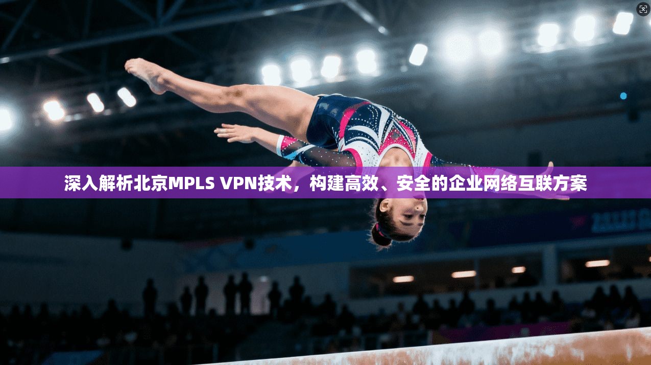 深入解析北京MPLS VPN技术，构建高效、安全的企业网络互联方案