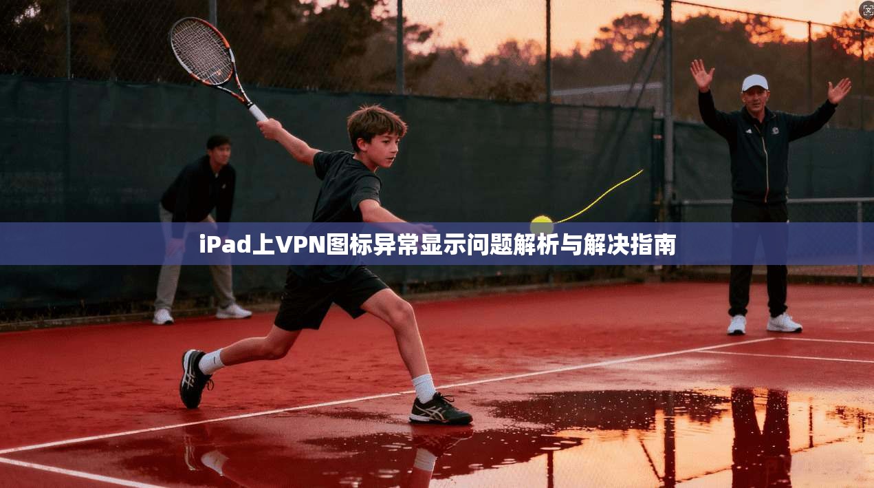 iPad上VPN图标异常显示问题解析与解决指南