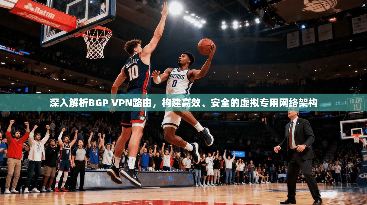 深入解析BGP VPN路由，构建高效、安全的虚拟专用网络架构