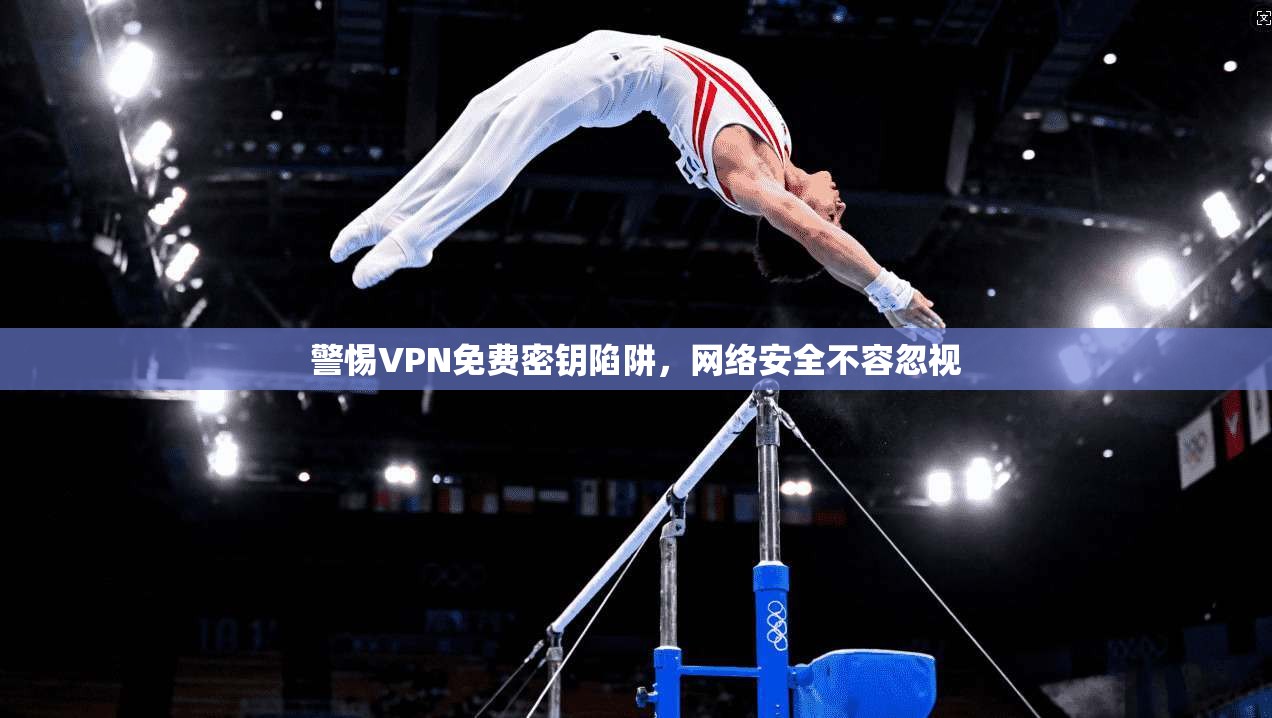 警惕VPN免费密钥陷阱，网络安全不容忽视