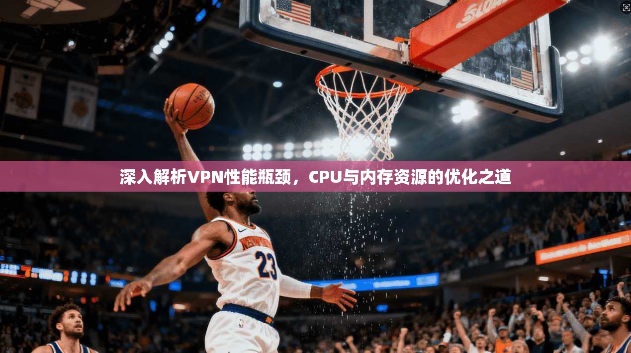 深入解析VPN性能瓶颈，CPU与内存资源的优化之道