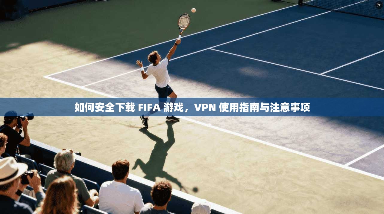 如何安全下载 FIFA 游戏，VPN 使用指南与注意事项