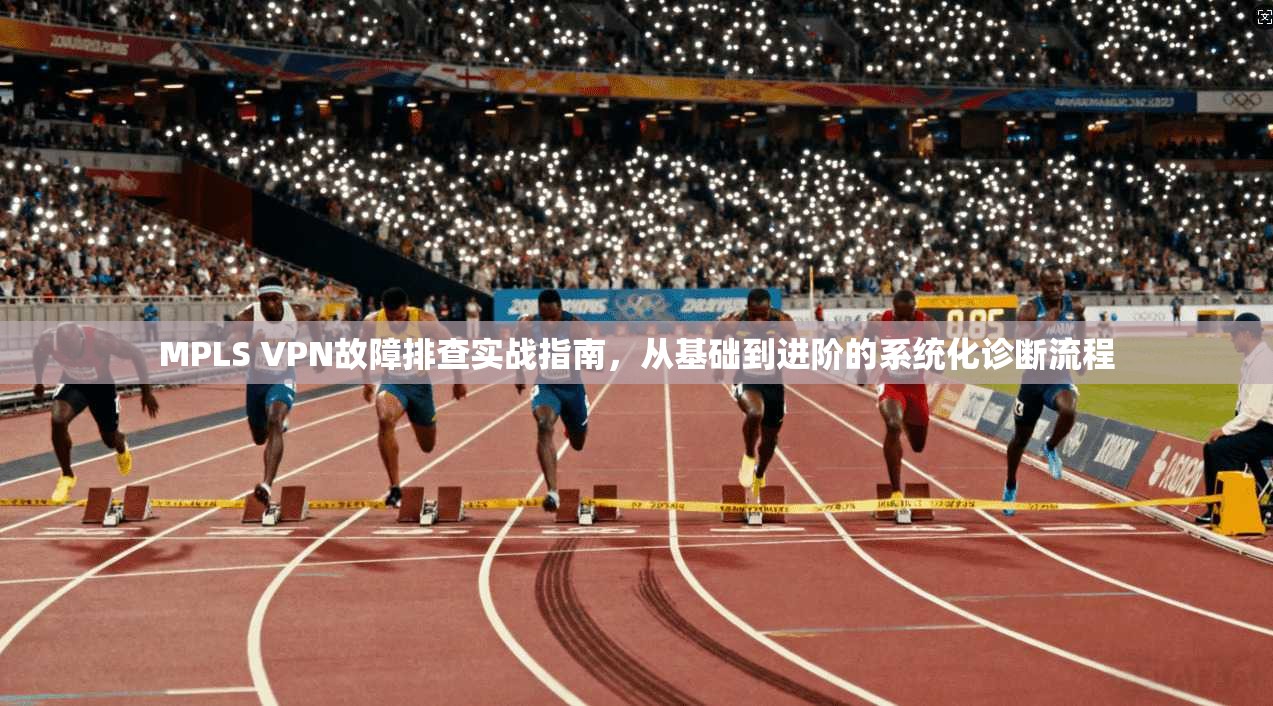 MPLS VPN故障排查实战指南，从基础到进阶的系统化诊断流程
