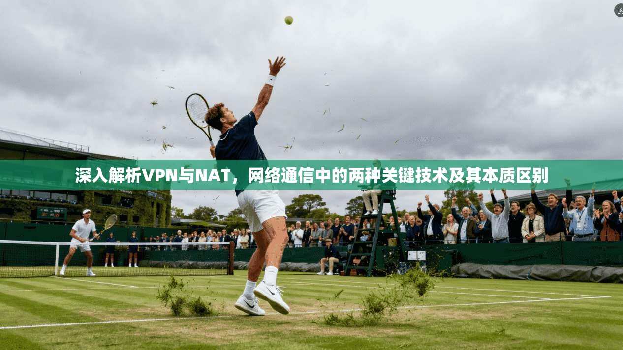 深入解析VPN与NAT，网络通信中的两种关键技术及其本质区别