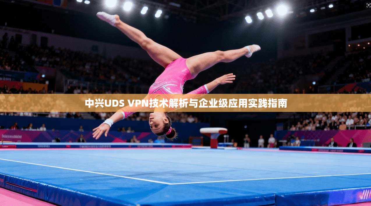 中兴UDS VPN技术解析与企业级应用实践指南