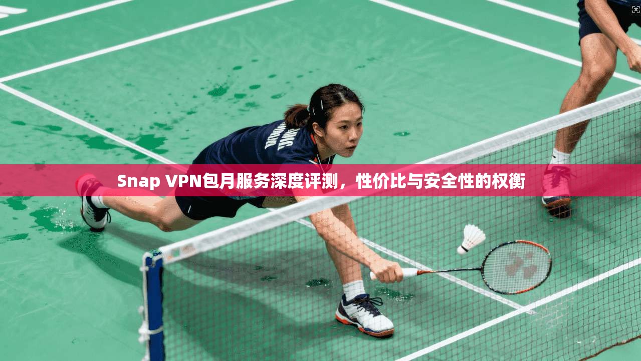 Snap VPN包月服务深度评测，性价比与安全性的权衡