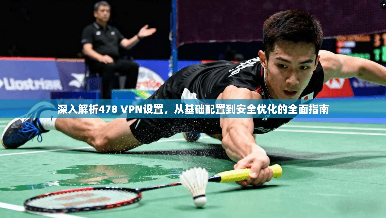 深入解析478 VPN设置，从基础配置到安全优化的全面指南