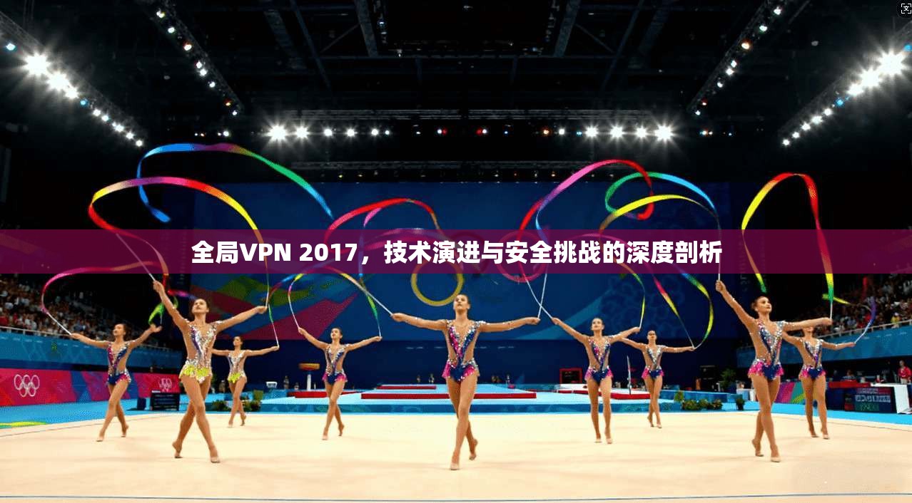 全局VPN 2017，技术演进与安全挑战的深度剖析