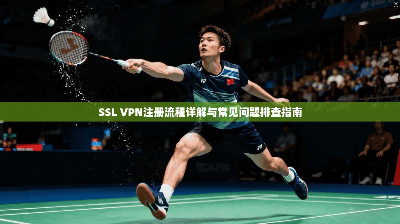 SSL VPN注册流程详解与常见问题排查指南