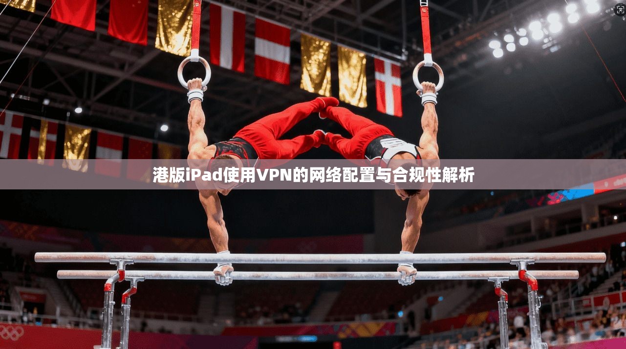 港版iPad使用VPN的网络配置与合规性解析