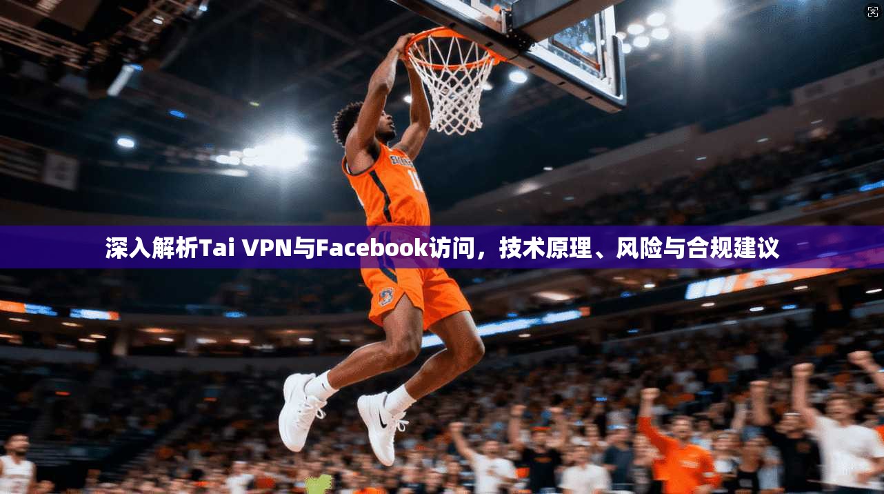 深入解析Tai VPN与Facebook访问，技术原理、风险与合规建议